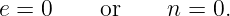 e = 0    or     n = 0.

