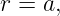 r = a,
                                                                                         
                                                                                         
