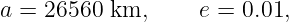 a = 26560 km,      e = 0.01,
