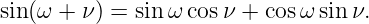sin (ω +  ν) = sin ω cosν + cos ωsin ν.
