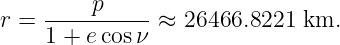          p
r =  ----------≈  26466.8221 km.
     1 + e cosν
