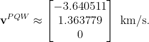          ⌊           ⌋
           − 3.640511
vP QW  ≈ ⌈ 1.363779  ⌉ km ∕s.
               0
