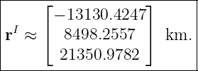 |-----⌊-------------⌋------|
|      − 13130.4247        |
|rI ≈ ⌈  8498.2557  ⌉  km. |
|       21350.9782         |
---------------------------|

