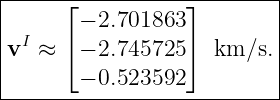 |-----⌊-----------⌋--------|
|       − 2.701863          |
|vI ≈ ⌈ − 2.745725 ⌉  km ∕s.|
|       − 0.523592          |
---------------------------|
