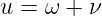 u = ω + ν
