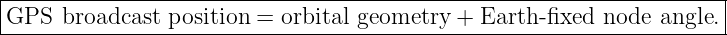 |--------------------------------------------------------------------|
|GPS  broadcast position =  orbital geometry + Earth-fixed  node angle.|
----------------------------------------------------------------------
