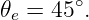 𝜃  = 45∘.
 e
