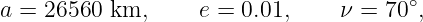 a =  26560 km,     e = 0.01,     ν = 70∘,
