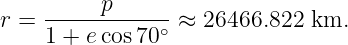           p
r = -----------∘ ≈ 26466.822  km.
    1 + e cos70
