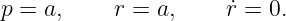p = a,     r = a,    r˙=  0.
