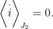 ⟨ ⋅⟩
  i    = 0.
    J2
