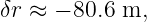 δr ≈ − 80.6 m,
