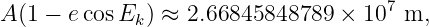 A (1 − ecosEk ) ≈ 2.66845848789 ×  107 m,
