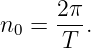 n0 =  2π.
      T
