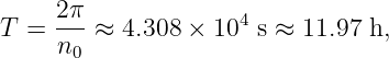 T = 2-π ≈ 4.308 × 104 s ≈ 11.97 h,
     n0
