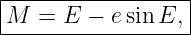 |------------------|
|M  =  E − e sin E, |
-------------------
