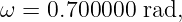 ω = 0.700000  rad,
