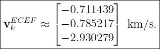 |---------⌊-----------⌋--------|
|           − 0.711439          |
|vEkCEF  ≈ ⌈ − 0.785217 ⌉  km ∕s.|
|           − 2.930279          |
-------------------------------|
