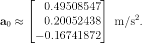      ⌊             ⌋
        0.49508547
a0 ≈ ⌈  0.20052438 ⌉  m ∕s2.
       − 0.16741872

