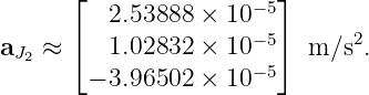       ⌊              − 5⌋
         2.53888 × 10
aJ2 ≈ ⌈  1.02832 × 10− 5⌉ m ∕s2.
       − 3.96502 × 10− 5
