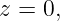 z = 0,
