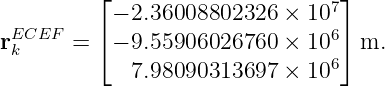          ⌊                       ⌋
           − 2.36008802326  ×  107
rEkCEF  = ⌈ − 9.55906026760  ×  106⌉ m.
             7.98090313697  ×  106
