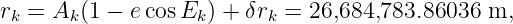 rk = Ak (1 − e cosEk ) + δrk = 26,684,783.86036 m,
