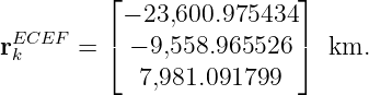           ⌊               ⌋
           − 23,600.975434
rEkCEF  =  ⌈ − 9,558.965526 ⌉ km.
             7,981.091799
