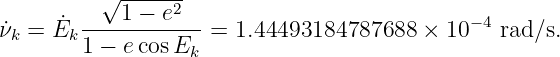          √ ------
      ˙ ---1-−-e2---                         −4
˙νk = Ek 1 − ecosEk  = 1.44493184787688  × 10    rad ∕s.
