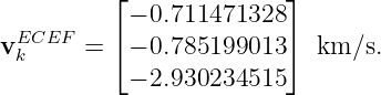           ⌊              ⌋
           − 0.711471328
vEkCEF  =  ⌈− 0.785199013 ⌉ km ∕s.
           − 2.930234515
