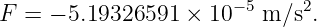 F  = − 5.19326591 × 10 −5 m∕s2.
