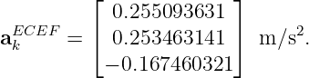           ⌊ 0.255093631  ⌋
  ECEF    ⌈              ⌉     2
a k    =    0.253463141     m∕s .
           − 0.167460321
