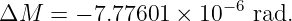                     −6
ΔM  =  − 7.77601 ×  10   rad.

