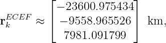          ⌊               ⌋
 ECEF     − 23600.975434
rk     ≈ ⌈ − 9558.965526 ⌉  km,
            7981.091799
