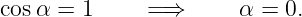 cosα  = 1     = ⇒      α = 0.
