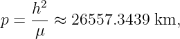       2
     h--
p =  μ  ≈ 26557.3439 km,
