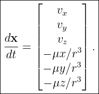 |------------------|
|      ⌊   vx   ⌋  |
|      |        |  |
|      ||   vy   ||  |
|dx-=  |   vz   | .|
|dt    ||− μx ∕r3||  |
|      ⌈− μy ∕r3⌉  |
|       − μz ∕r3   |
-------------------
