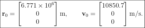 |-----⌊-----------⌋--------------⌊--------⌋------|
|      6.771 × 106                 10850.7       |
|r  = ⌈     0     ⌉ m,      v  = ⌈    0   ⌉ m/s. |
| 0                          0                   |
------------0-------------------------0----------|
