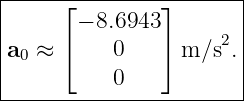|-----⌊--------⌋-------|
|      − 8.6943        |
|a ≈  ⌈    0   ⌉ m/s2. |
| 0                    |
-----------0------------
