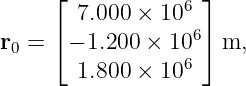      ⌊ 7.000 × 106 ⌋
     ⌈            6⌉
r0 =  − 1.200 × 106   m,
       1.800 × 10
