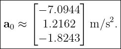 |----------------------|
|     ⌊− 7.0944⌋       |
|     ⌈        ⌉     2 |
|a0 ≈   1.2162   m/s  .|
-------−-1.8243---------
