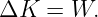 ΔK  =  W.
