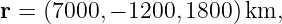 r = (7000,− 1200, 1800)km,
