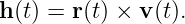 h(t) = r(t) × v(t).
