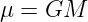 μ =  GM  