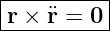 |----------|
|r × ¨r = 0 |
-----------
