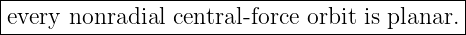 |--------------------------------------------|
|every nonradial central- force orbit is planar.
---------------------------------------------
