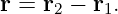 r = r −  r .
     2    1
