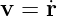 v =  ˙r  