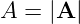 A = |A |
